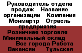 Руководитель отдела продаж › Название организации ­ Компания Монмартр › Отрасль предприятия ­ Розничная торговля › Минимальный оклад ­ 40 000 - Все города Работа » Вакансии   . Тульская обл.